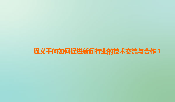 通义千问如何促进新闻行业的技术交流与合作？