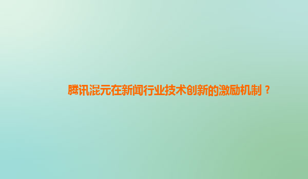 腾讯混元在新闻行业技术创新的激励机制？