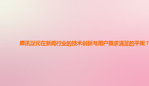 腾讯混元在新闻行业的技术创新与用户需求满足的平衡？