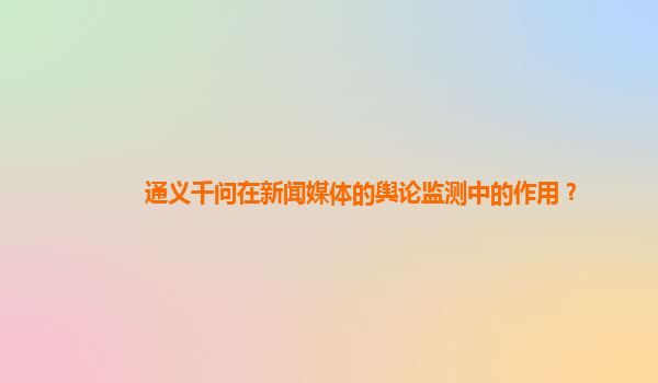 通义千问在新闻媒体的舆论监测中的作用？