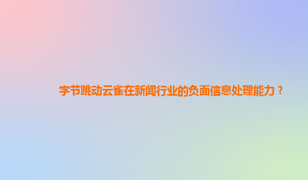 字节跳动云雀在新闻行业的负面信息处理能力？