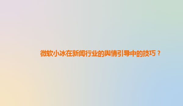 微软小冰在新闻行业的舆情引导中的技巧？