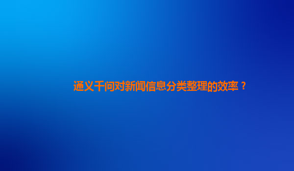 通义千问对新闻信息分类整理的效率？