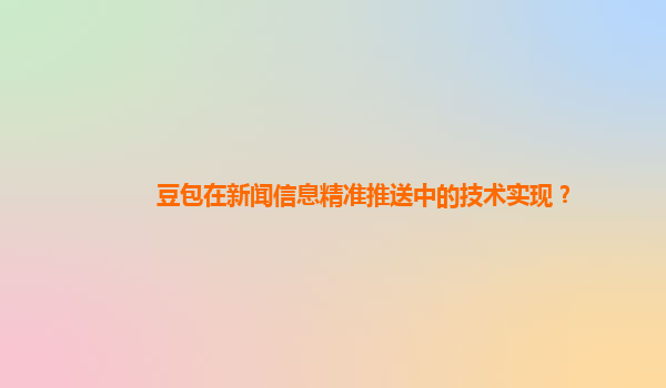 豆包在新闻信息精准推送中的技术实现？