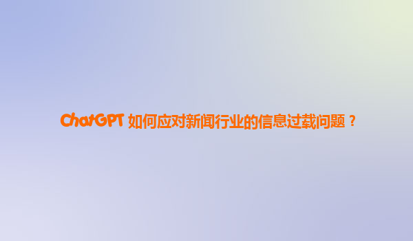 ChatGPT 如何应对新闻行业的信息过载问题？