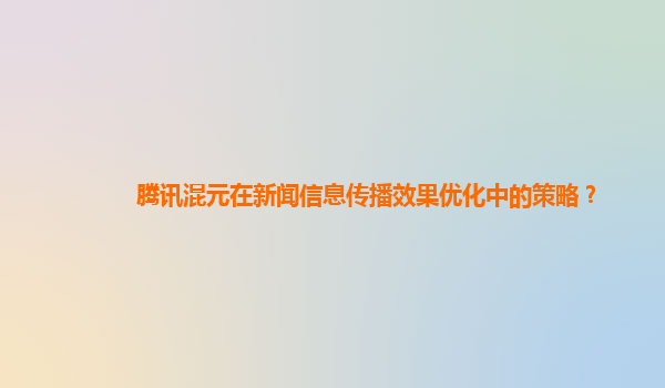 腾讯混元在新闻信息传播效果优化中的策略？