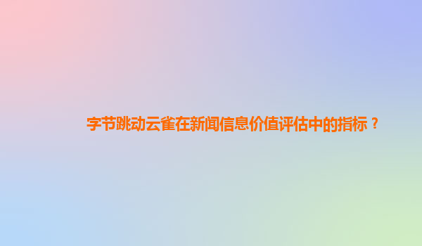 字节跳动云雀在新闻信息价值评估中的指标？