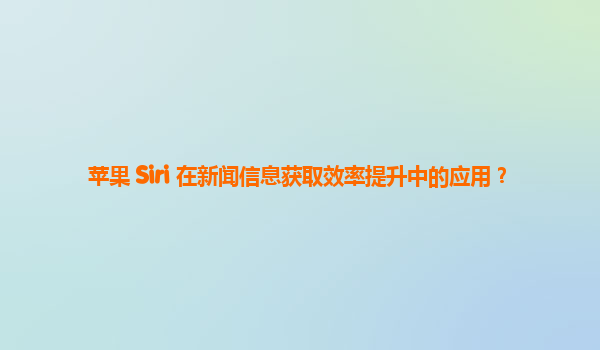 苹果 Siri 在新闻信息获取效率提升中的应用？