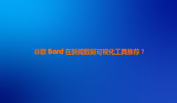 谷歌 Bard 在新闻数据可视化工具推荐？