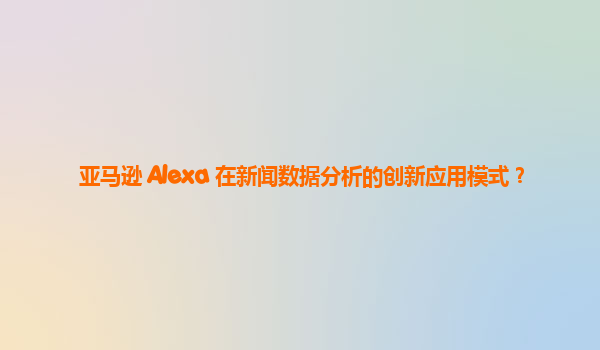 亚马逊 Alexa 在新闻数据分析的创新应用模式？