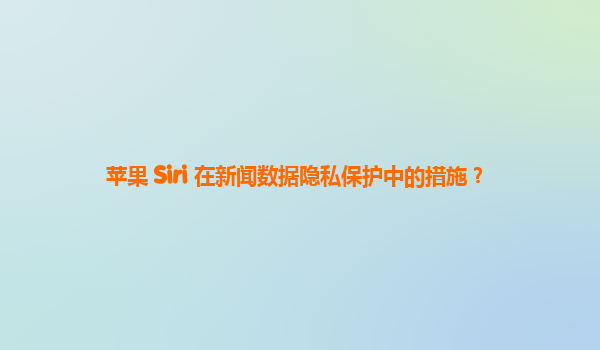 苹果 Siri 在新闻数据隐私保护中的措施？