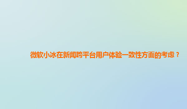 微软小冰在新闻跨平台用户体验一致性方面的考虑？