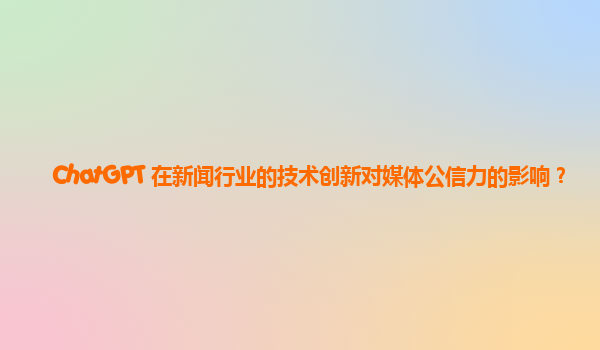 ChatGPT 在新闻行业的技术创新对媒体公信力的影响？