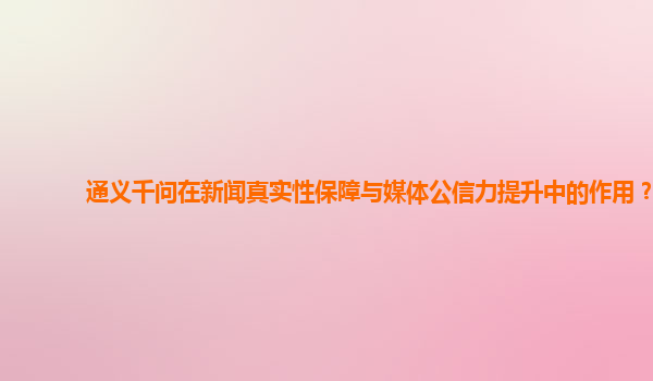 通义千问在新闻真实性保障与媒体公信力提升中的作用？