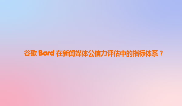 谷歌 Bard 在新闻媒体公信力评估中的指标体系？