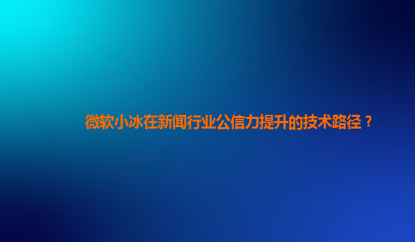 微软小冰在新闻行业公信力提升的技术路径？