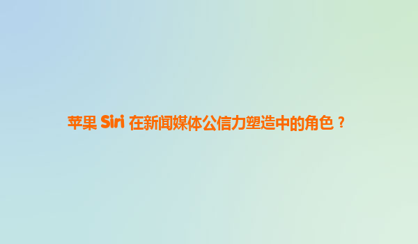 苹果 Siri 在新闻媒体公信力塑造中的角色？