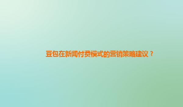 豆包在新闻付费模式的营销策略建议？