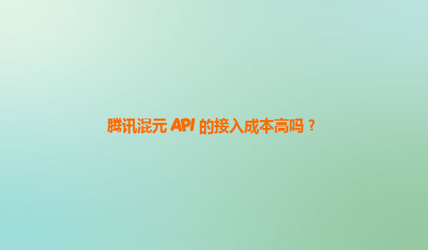 腾讯混元 API 的接入成本高吗？