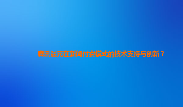 腾讯混元在新闻付费模式的技术支持与创新？