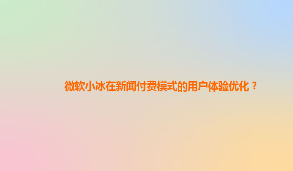 微软小冰在新闻付费模式的用户体验优化？