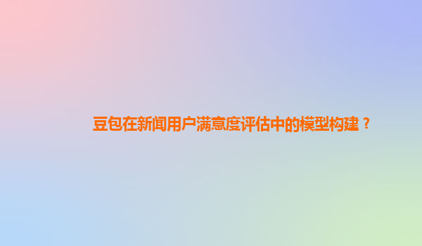 豆包在新闻用户满意度评估中的模型构建？