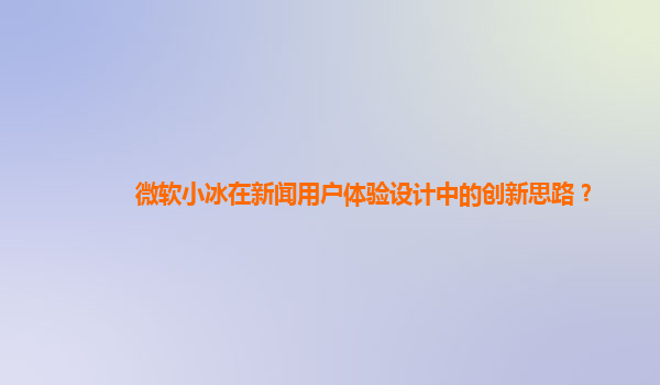 微软小冰在新闻用户体验设计中的创新思路？