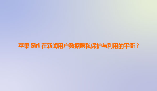 苹果 Siri 在新闻用户数据隐私保护与利用的平衡？