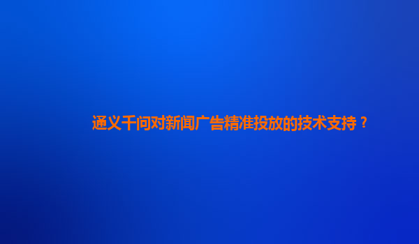 通义千问对新闻广告精准投放的技术支持？