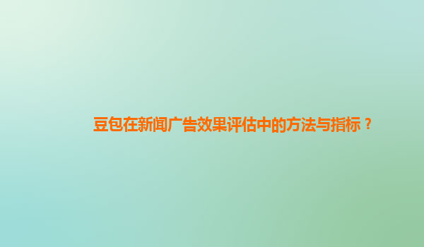 豆包在新闻广告效果评估中的方法与指标？