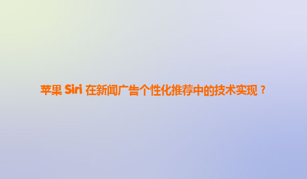 苹果 Siri 在新闻广告个性化推荐中的技术实现？