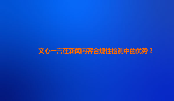 文心一言在新闻内容合规性检测中的优势？