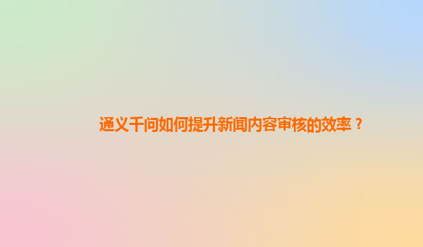 通义千问如何提升新闻内容审核的效率？