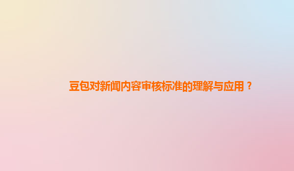 豆包对新闻内容审核标准的理解与应用？