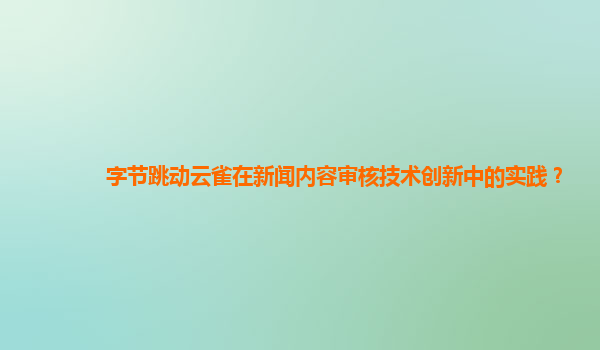 字节跳动云雀在新闻内容审核技术创新中的实践？