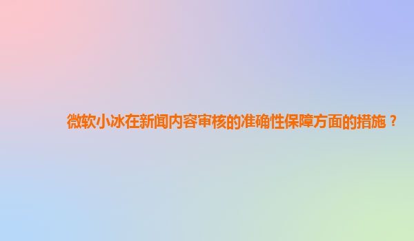 微软小冰在新闻内容审核的准确性保障方面的措施？