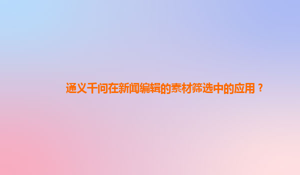 通义千问在新闻编辑的素材筛选中的应用？