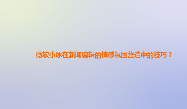 微软小冰在新闻编辑的情感氛围营造中的技巧？