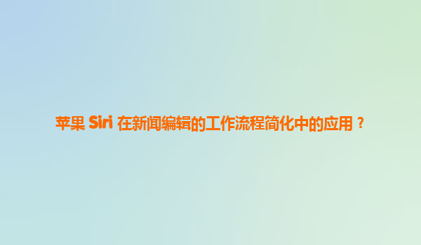 苹果 Siri 在新闻编辑的工作流程简化中的应用？