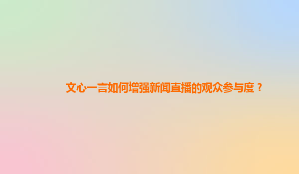 文心一言如何增强新闻直播的观众参与度？