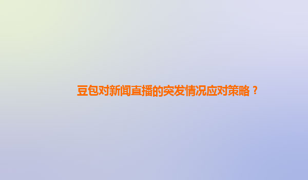 豆包对新闻直播的突发情况应对策略？