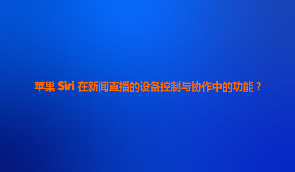 苹果 Siri 在新闻直播的设备控制与协作中的功能？