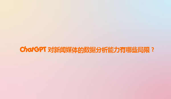 ChatGPT 对新闻媒体的数据分析能力有哪些局限？