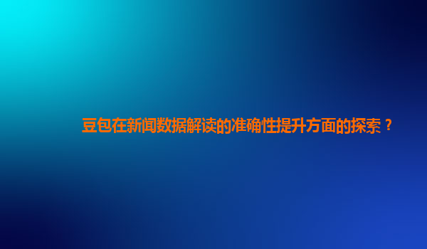 豆包在新闻数据解读的准确性提升方面的探索？