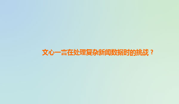 文心一言在处理复杂新闻数据时的挑战？