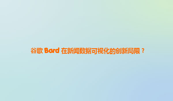 谷歌 Bard 在新闻数据可视化的创新局限？