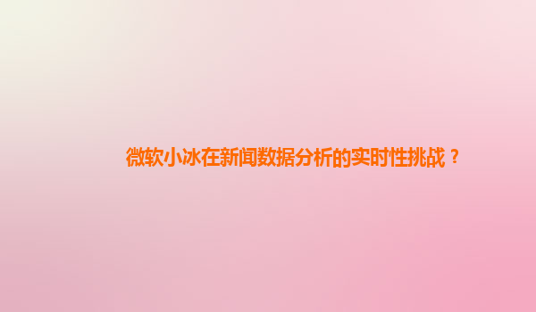 微软小冰在新闻数据分析的实时性挑战？