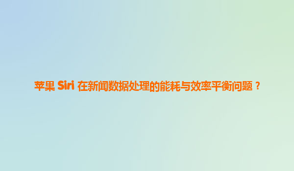 苹果 Siri 在新闻数据处理的能耗与效率平衡问题？