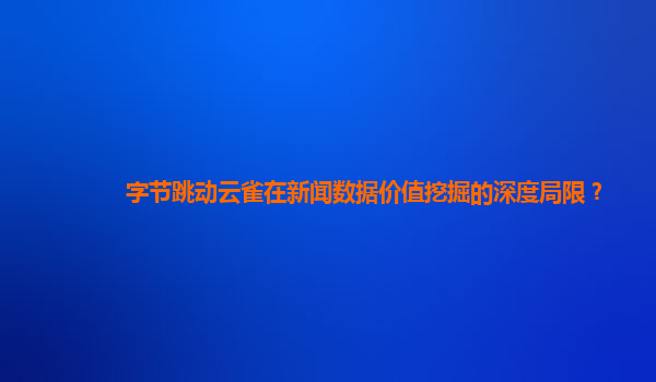 字节跳动云雀在新闻数据价值挖掘的深度局限？