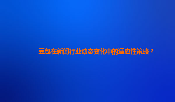 豆包在新闻行业动态变化中的适应性策略？